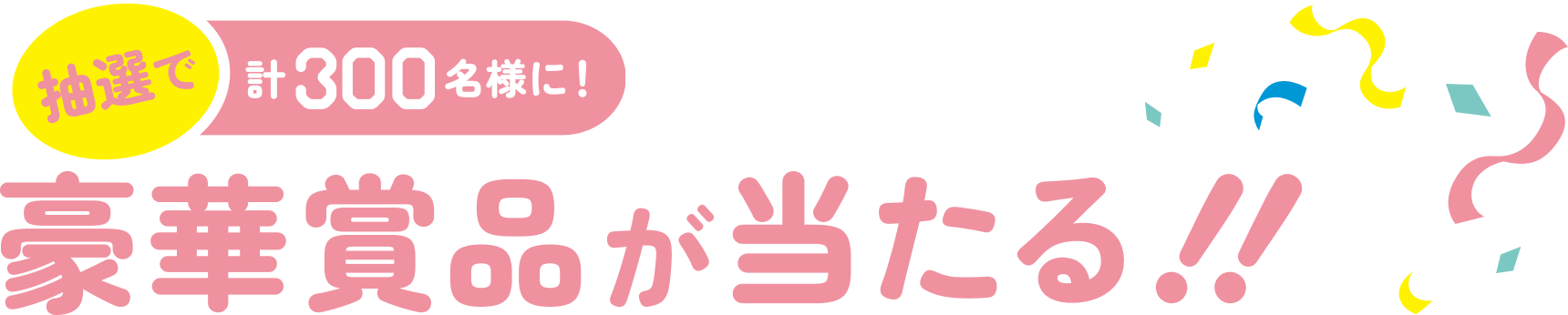 抽選で300名様に！豪華賞品が当たる！！