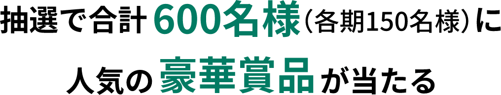 抽選で合計600名様（各期150名様）に人気の豪華賞品が当たる
